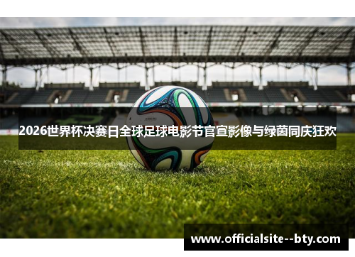 2026世界杯决赛日全球足球电影节官宣影像与绿茵同庆狂欢