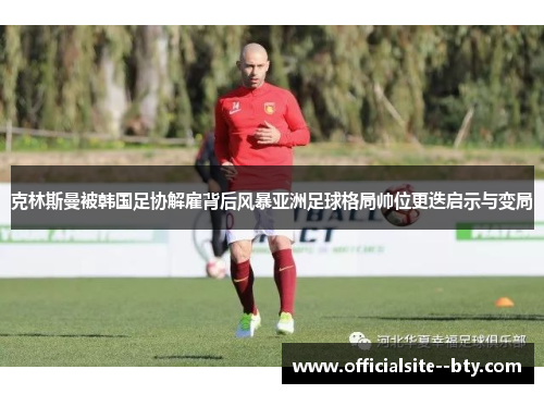 克林斯曼被韩国足协解雇背后风暴亚洲足球格局帅位更迭启示与变局