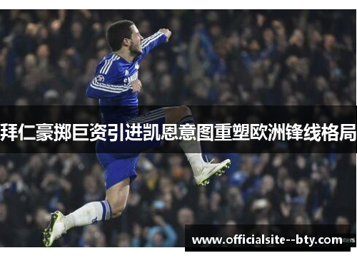 拜仁豪掷巨资引进凯恩意图重塑欧洲锋线格局