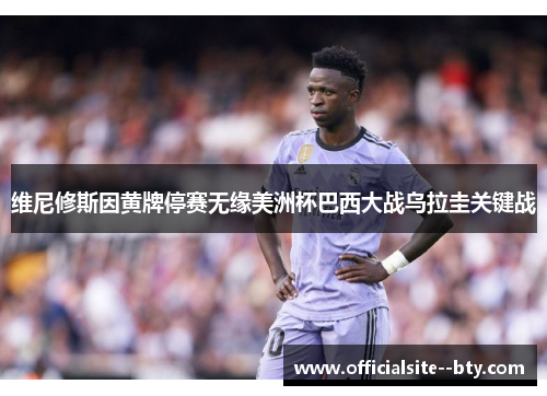 维尼修斯因黄牌停赛无缘美洲杯巴西大战乌拉圭关键战