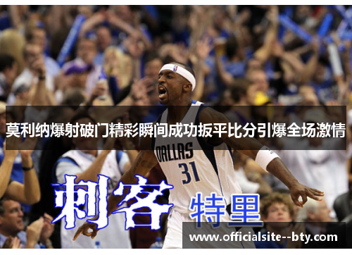 莫利纳爆射破门精彩瞬间成功扳平比分引爆全场激情