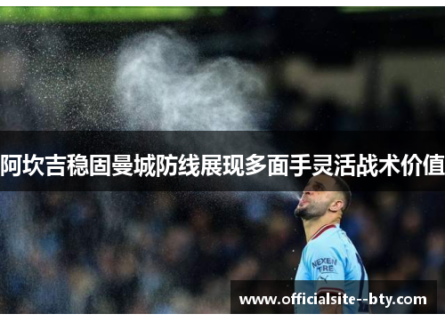 阿坎吉稳固曼城防线展现多面手灵活战术价值 阿坎吉稳固曼城防线展现多面手灵活战术价值