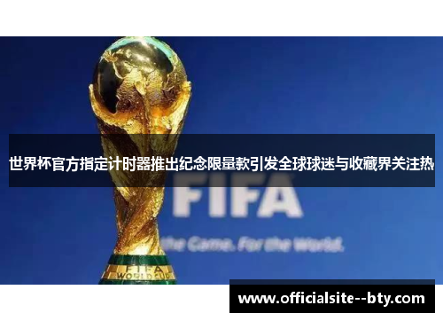 世界杯官方指定计时器推出纪念限量款引发全球球迷与收藏界关注热 世界杯官方指定计时器推出纪念限量款引发全球球迷与收藏界关注热