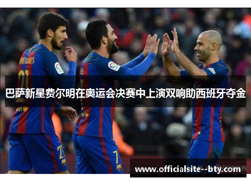 巴萨新星费尔明在奥运会决赛中上演双响助西班牙夺金