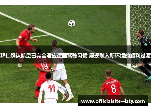 拜仁确认凯恩已完全适应德国驾驶习惯 展现融入新环境的顺利过渡