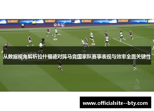 从数据视角解析拉什福德对阵马竞国家队赛事表现与效率全面关键性 从数据视角解析拉什福德对阵马竞国家队赛事表现与效率全面关键性