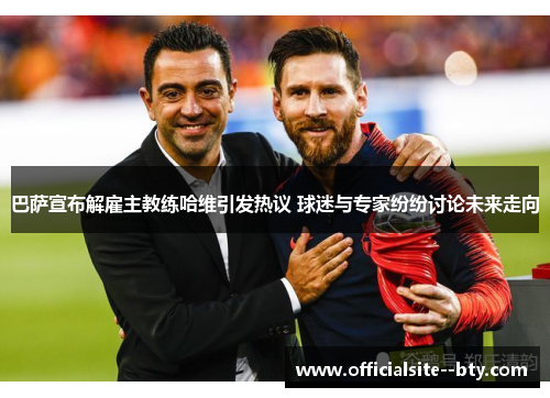 巴萨宣布解雇主教练哈维引发热议 球迷与专家纷纷讨论未来走向 巴萨宣布解雇主教练哈维引发热议 球迷与专家纷纷讨论未来走向