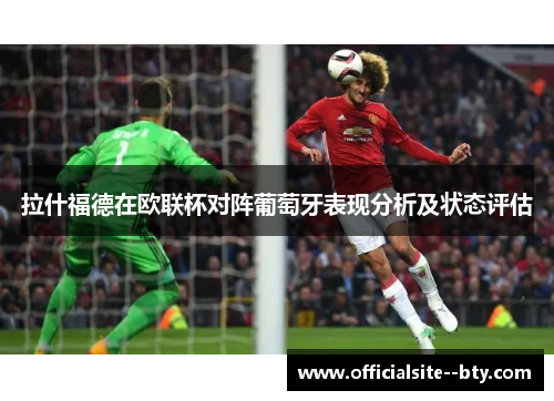 拉什福德在欧联杯对阵葡萄牙表现分析及状态评估 拉什福德在欧联杯对阵葡萄牙表现分析及状态评估