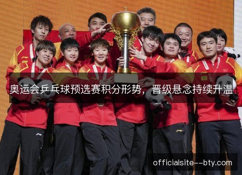 奥运会乒乓球预选赛积分形势，晋级悬念持续升温