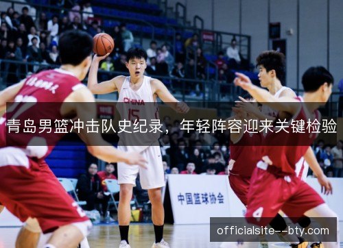青岛男篮冲击队史纪录,年轻阵容迎来关键检验 青岛男篮冲击队史纪录,年轻阵容迎来关键检验